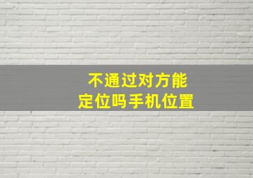 不通过对方能定位吗手机位置