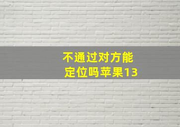 不通过对方能定位吗苹果13