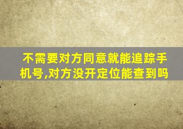 不需要对方同意就能追踪手机号,对方没开定位能查到吗