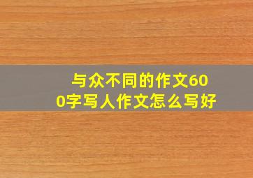 与众不同的作文600字写人作文怎么写好