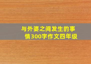 与外婆之间发生的事情300字作文四年级