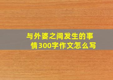 与外婆之间发生的事情300字作文怎么写