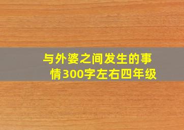 与外婆之间发生的事情300字左右四年级