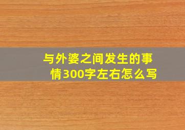 与外婆之间发生的事情300字左右怎么写