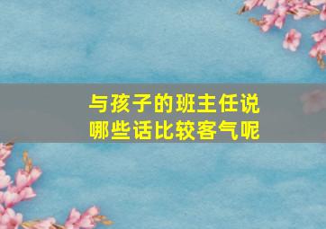 与孩子的班主任说哪些话比较客气呢