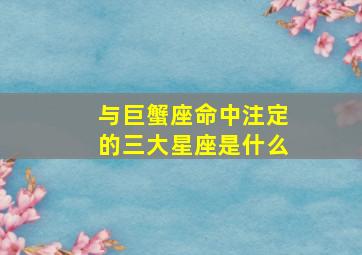 与巨蟹座命中注定的三大星座是什么