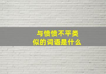 与愤愤不平类似的词语是什么