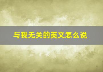 与我无关的英文怎么说