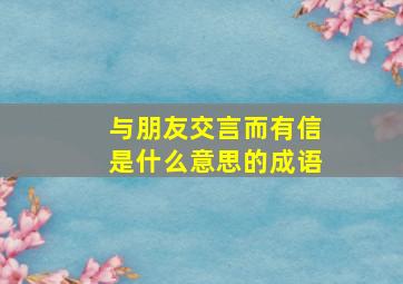 与朋友交言而有信是什么意思的成语