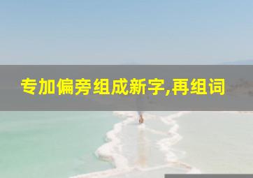 专加偏旁组成新字,再组词