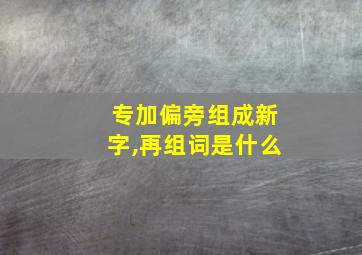 专加偏旁组成新字,再组词是什么