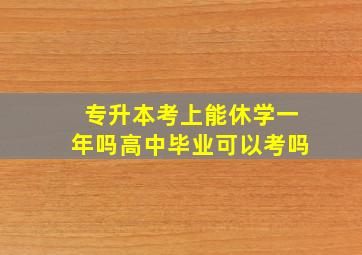 专升本考上能休学一年吗高中毕业可以考吗