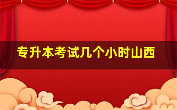 专升本考试几个小时山西