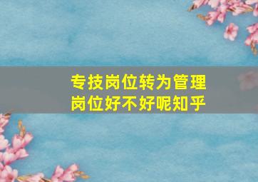 专技岗位转为管理岗位好不好呢知乎