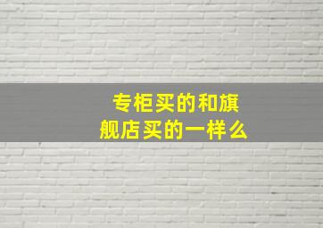 专柜买的和旗舰店买的一样么