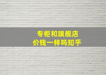 专柜和旗舰店价钱一样吗知乎