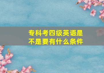 专科考四级英语是不是要有什么条件