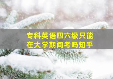 专科英语四六级只能在大学期间考吗知乎