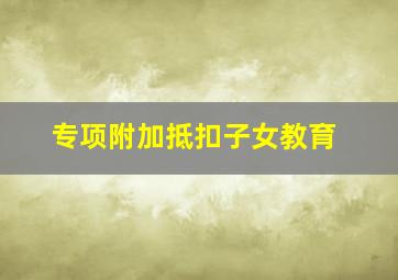 专项附加抵扣子女教育