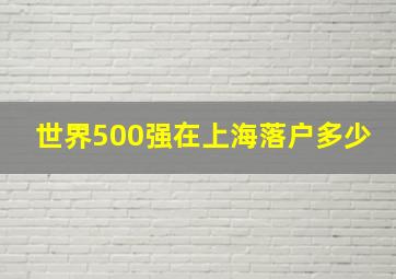 世界500强在上海落户多少