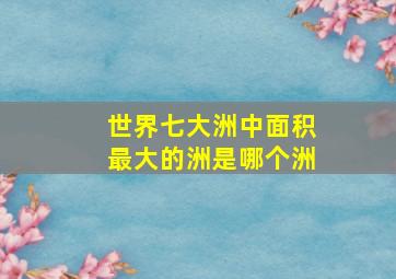 世界七大洲中面积最大的洲是哪个洲