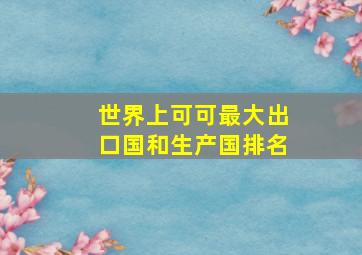 世界上可可最大出口国和生产国排名