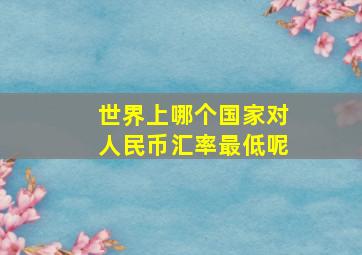 世界上哪个国家对人民币汇率最低呢