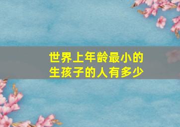 世界上年龄最小的生孩子的人有多少