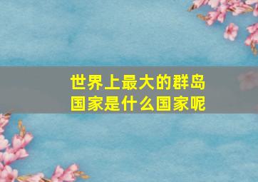 世界上最大的群岛国家是什么国家呢