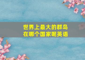 世界上最大的群岛在哪个国家呢英语