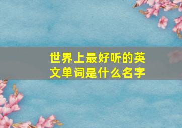 世界上最好听的英文单词是什么名字