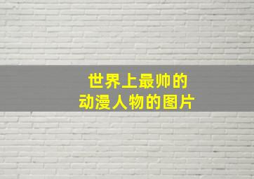 世界上最帅的动漫人物的图片