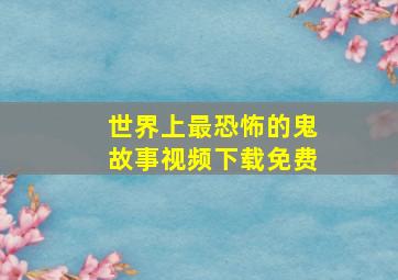 世界上最恐怖的鬼故事视频下载免费