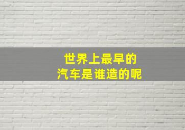 世界上最早的汽车是谁造的呢