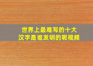 世界上最难写的十大汉字是谁发明的呢视频