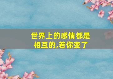 世界上的感情都是相互的,若你变了