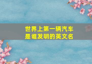 世界上第一辆汽车是谁发明的英文名