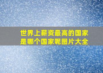 世界上薪资最高的国家是哪个国家呢图片大全