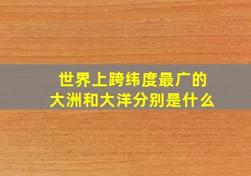 世界上跨纬度最广的大洲和大洋分别是什么