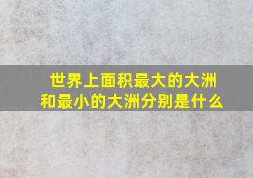 世界上面积最大的大洲和最小的大洲分别是什么