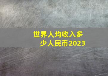 世界人均收入多少人民币2023