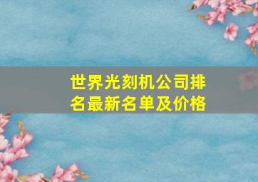 世界光刻机公司排名最新名单及价格