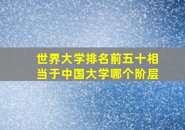 世界大学排名前五十相当于中国大学哪个阶层