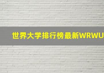 世界大学排行榜最新WRWU