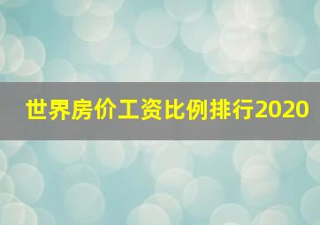 世界房价工资比例排行2020