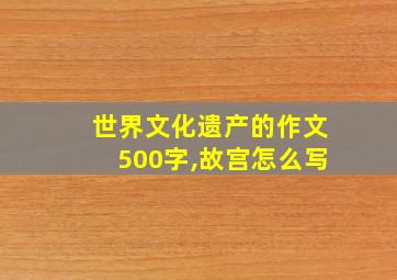 世界文化遗产的作文500字,故宫怎么写