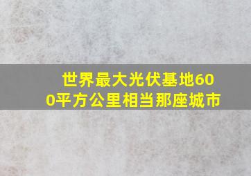 世界最大光伏基地600平方公里相当那座城市