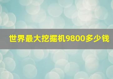 世界最大挖掘机9800多少钱