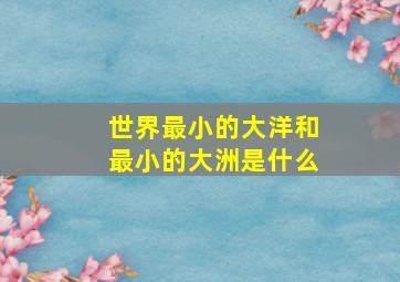 世界最小的大洋和最小的大洲是什么