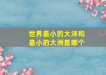 世界最小的大洋和最小的大洲是哪个